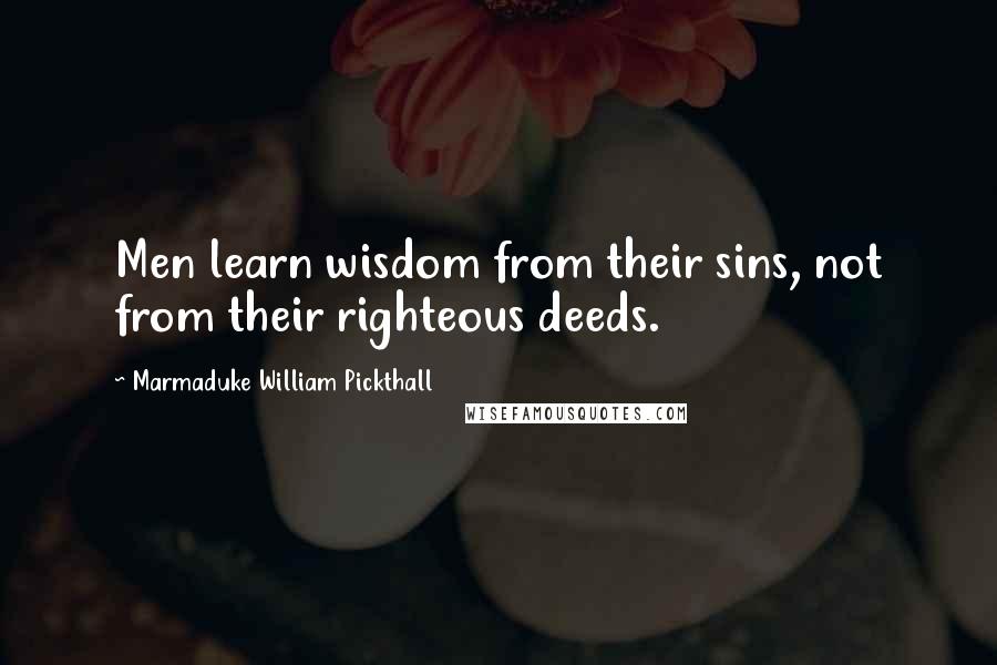 Marmaduke William Pickthall Quotes: Men learn wisdom from their sins, not from their righteous deeds.