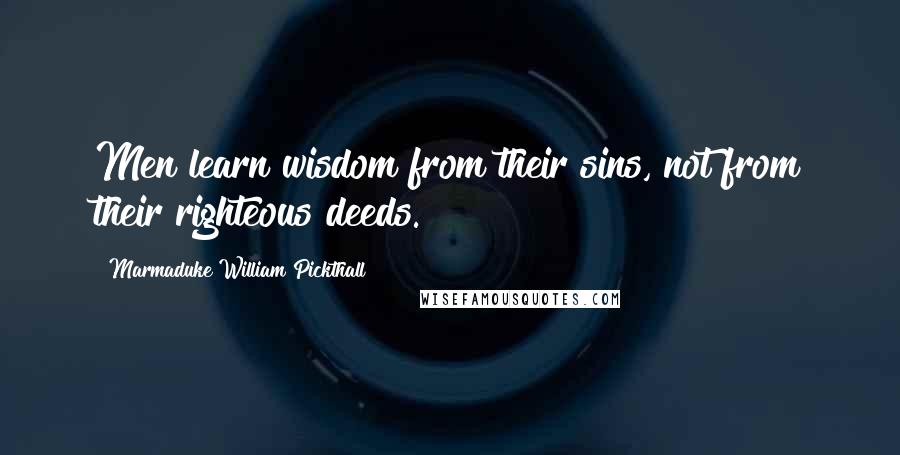 Marmaduke William Pickthall Quotes: Men learn wisdom from their sins, not from their righteous deeds.