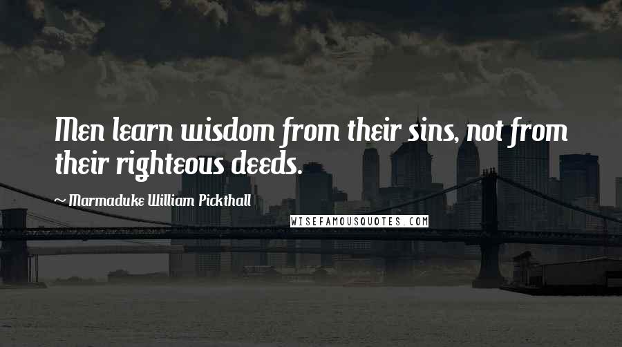 Marmaduke William Pickthall Quotes: Men learn wisdom from their sins, not from their righteous deeds.