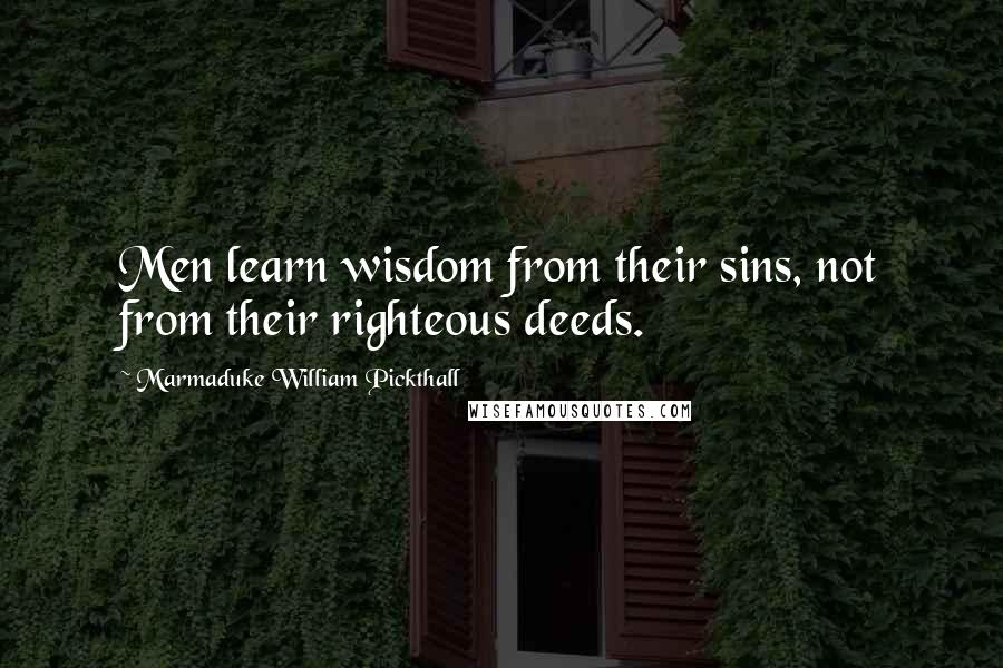 Marmaduke William Pickthall Quotes: Men learn wisdom from their sins, not from their righteous deeds.