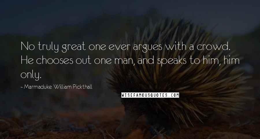 Marmaduke William Pickthall Quotes: No truly great one ever argues with a crowd. He chooses out one man, and speaks to him, him only.