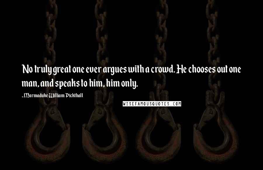 Marmaduke William Pickthall Quotes: No truly great one ever argues with a crowd. He chooses out one man, and speaks to him, him only.