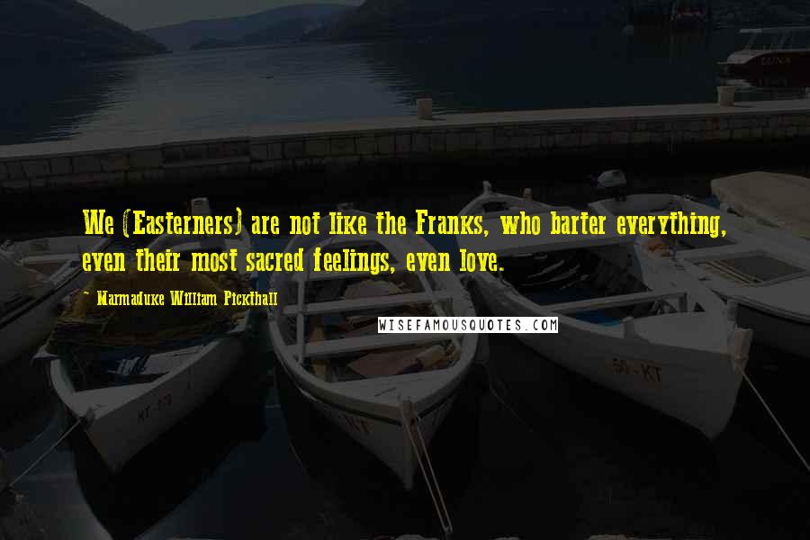 Marmaduke William Pickthall Quotes: We (Easterners) are not like the Franks, who barter everything, even their most sacred feelings, even love.