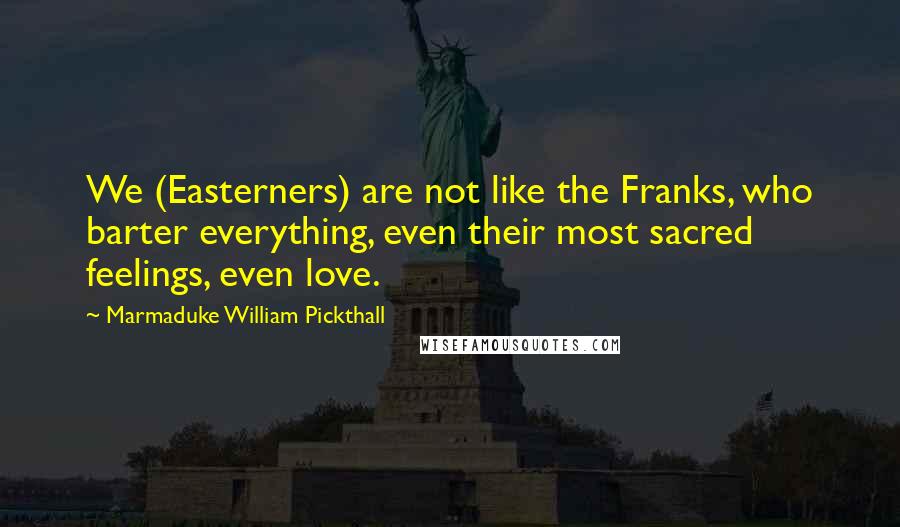 Marmaduke William Pickthall Quotes: We (Easterners) are not like the Franks, who barter everything, even their most sacred feelings, even love.