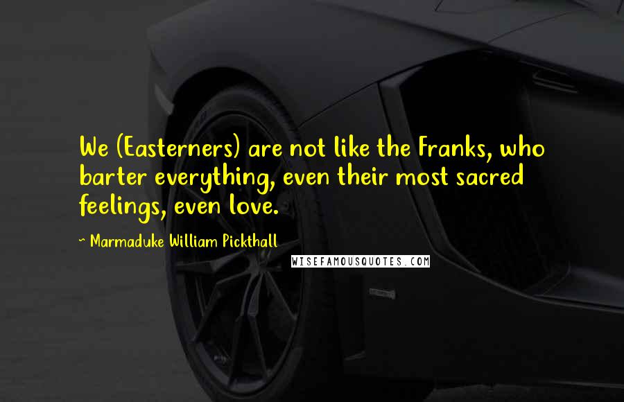 Marmaduke William Pickthall Quotes: We (Easterners) are not like the Franks, who barter everything, even their most sacred feelings, even love.