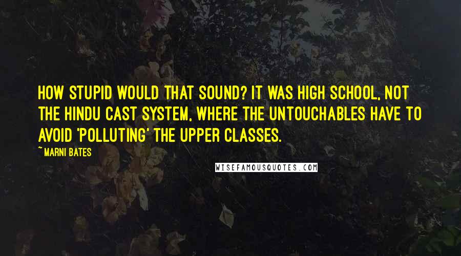 Marni Bates Quotes: How stupid would that sound? It was high school, not the Hindu cast system, where the Untouchables have to avoid 'polluting' the upper classes.