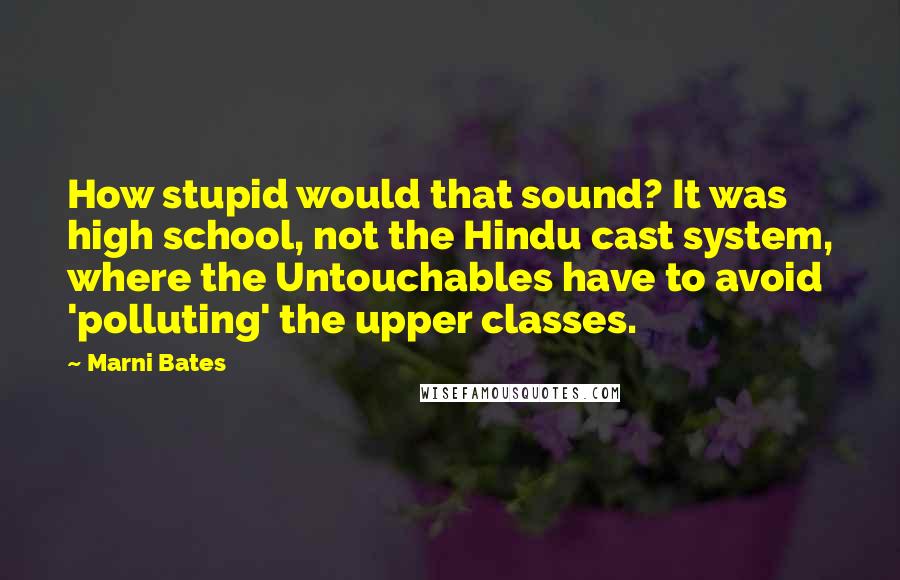 Marni Bates Quotes: How stupid would that sound? It was high school, not the Hindu cast system, where the Untouchables have to avoid 'polluting' the upper classes.