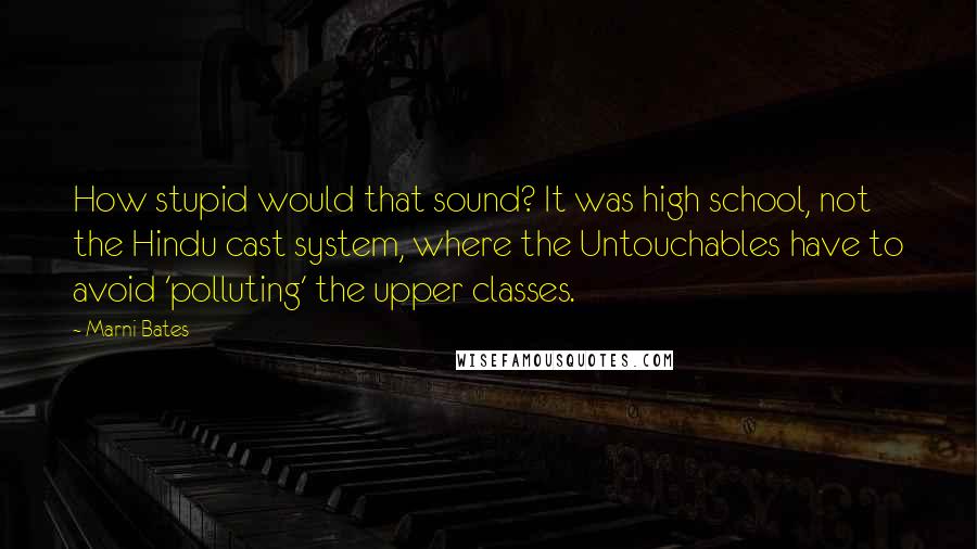 Marni Bates Quotes: How stupid would that sound? It was high school, not the Hindu cast system, where the Untouchables have to avoid 'polluting' the upper classes.