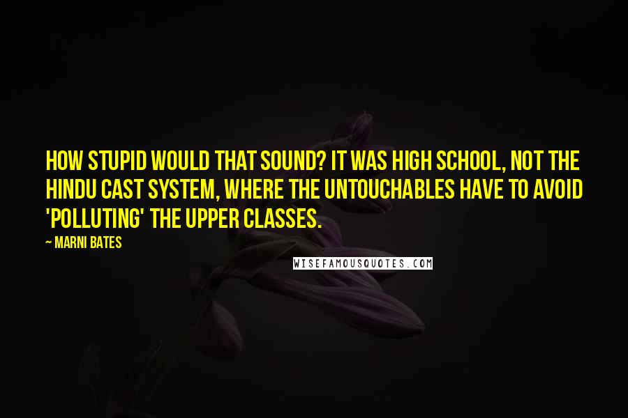 Marni Bates Quotes: How stupid would that sound? It was high school, not the Hindu cast system, where the Untouchables have to avoid 'polluting' the upper classes.