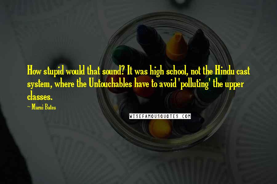 Marni Bates Quotes: How stupid would that sound? It was high school, not the Hindu cast system, where the Untouchables have to avoid 'polluting' the upper classes.