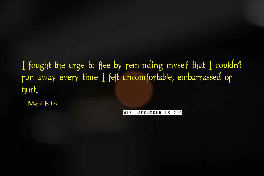 Marni Bates Quotes: I fought the urge to flee by reminding myself that I couldn't run away every time I felt uncomfortable, embarrassed or hurt.