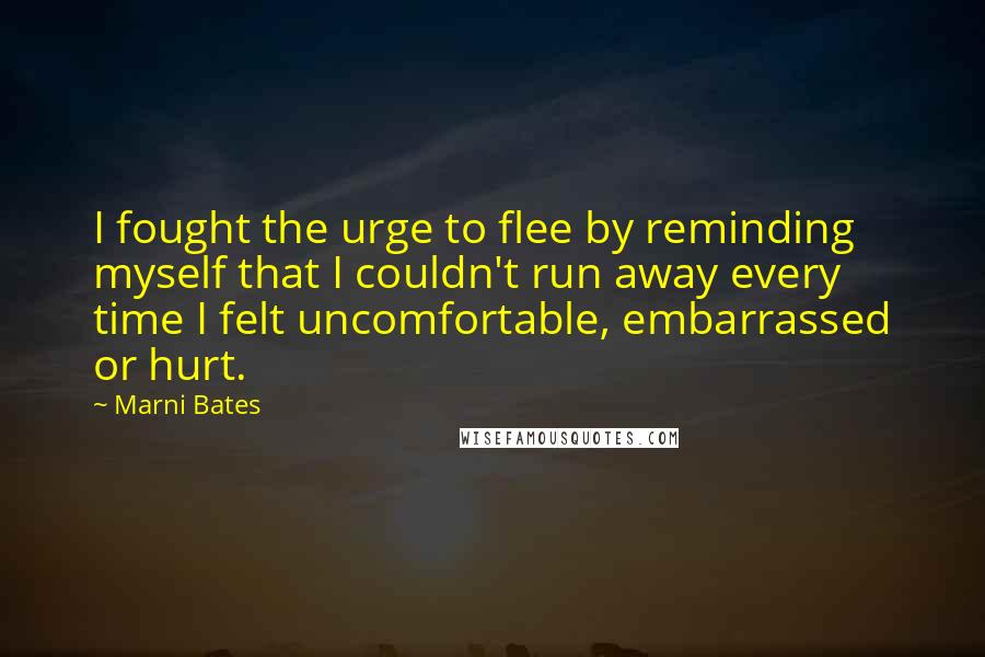 Marni Bates Quotes: I fought the urge to flee by reminding myself that I couldn't run away every time I felt uncomfortable, embarrassed or hurt.