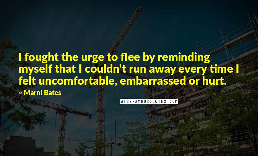 Marni Bates Quotes: I fought the urge to flee by reminding myself that I couldn't run away every time I felt uncomfortable, embarrassed or hurt.