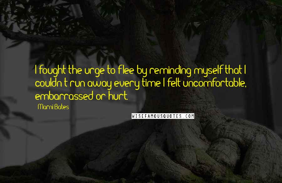 Marni Bates Quotes: I fought the urge to flee by reminding myself that I couldn't run away every time I felt uncomfortable, embarrassed or hurt.