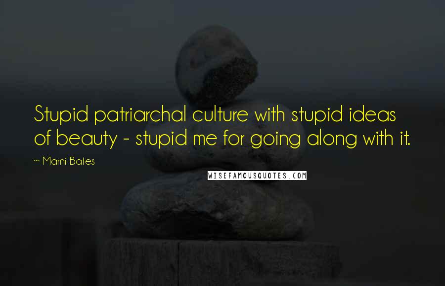 Marni Bates Quotes: Stupid patriarchal culture with stupid ideas of beauty - stupid me for going along with it.