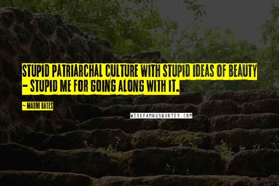 Marni Bates Quotes: Stupid patriarchal culture with stupid ideas of beauty - stupid me for going along with it.