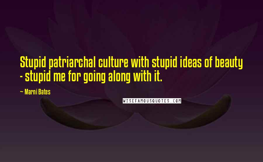 Marni Bates Quotes: Stupid patriarchal culture with stupid ideas of beauty - stupid me for going along with it.