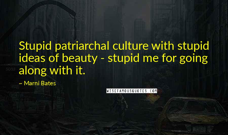 Marni Bates Quotes: Stupid patriarchal culture with stupid ideas of beauty - stupid me for going along with it.