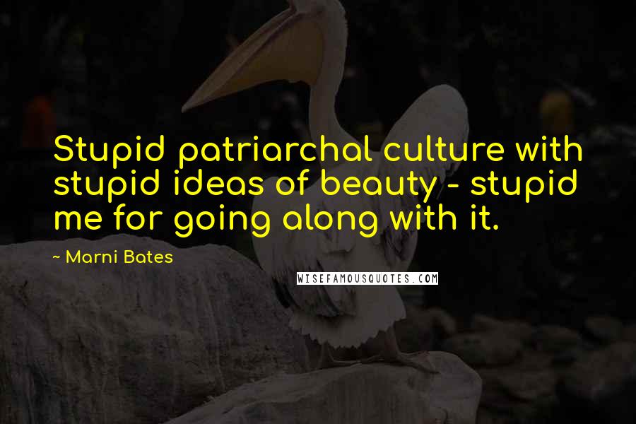 Marni Bates Quotes: Stupid patriarchal culture with stupid ideas of beauty - stupid me for going along with it.