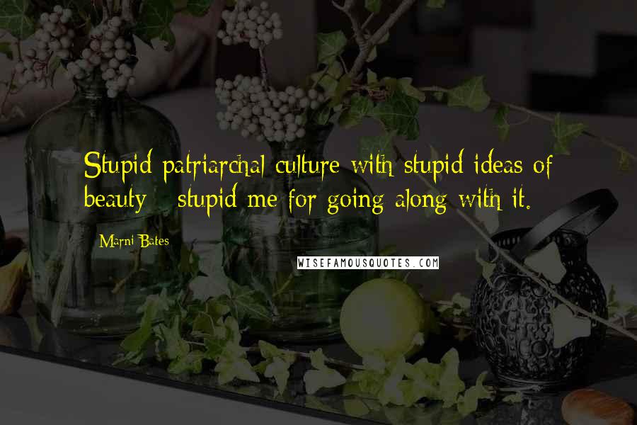 Marni Bates Quotes: Stupid patriarchal culture with stupid ideas of beauty - stupid me for going along with it.
