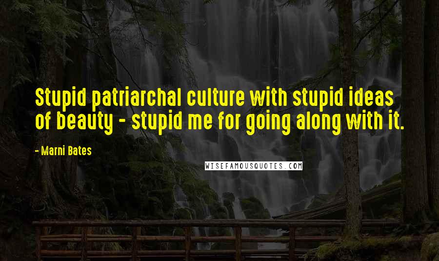 Marni Bates Quotes: Stupid patriarchal culture with stupid ideas of beauty - stupid me for going along with it.