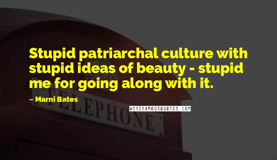 Marni Bates Quotes: Stupid patriarchal culture with stupid ideas of beauty - stupid me for going along with it.