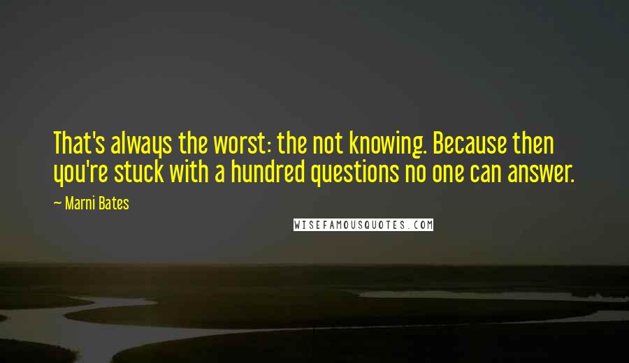 Marni Bates Quotes: That's always the worst: the not knowing. Because then you're stuck with a hundred questions no one can answer.
