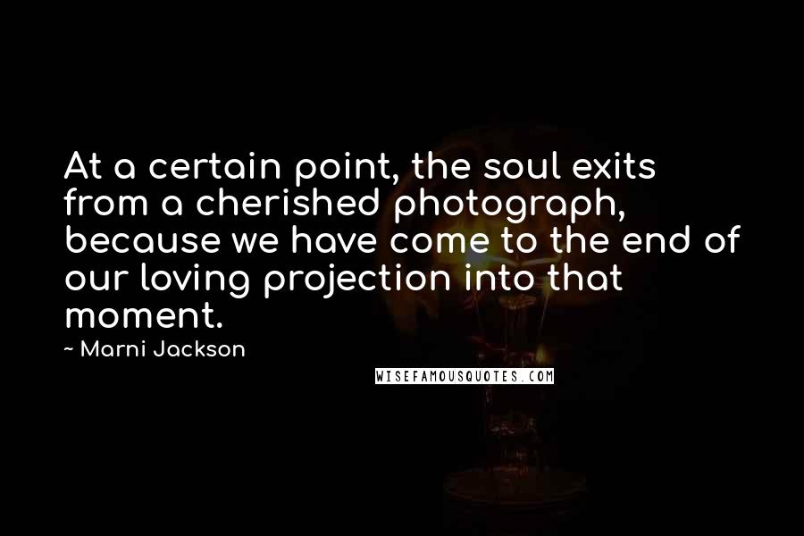 Marni Jackson Quotes: At a certain point, the soul exits from a cherished photograph, because we have come to the end of our loving projection into that moment.