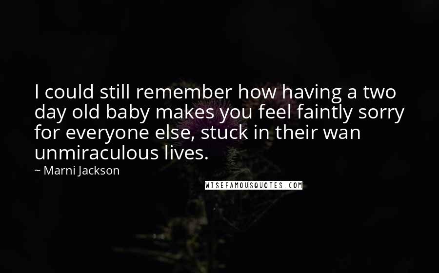 Marni Jackson Quotes: I could still remember how having a two day old baby makes you feel faintly sorry for everyone else, stuck in their wan unmiraculous lives.