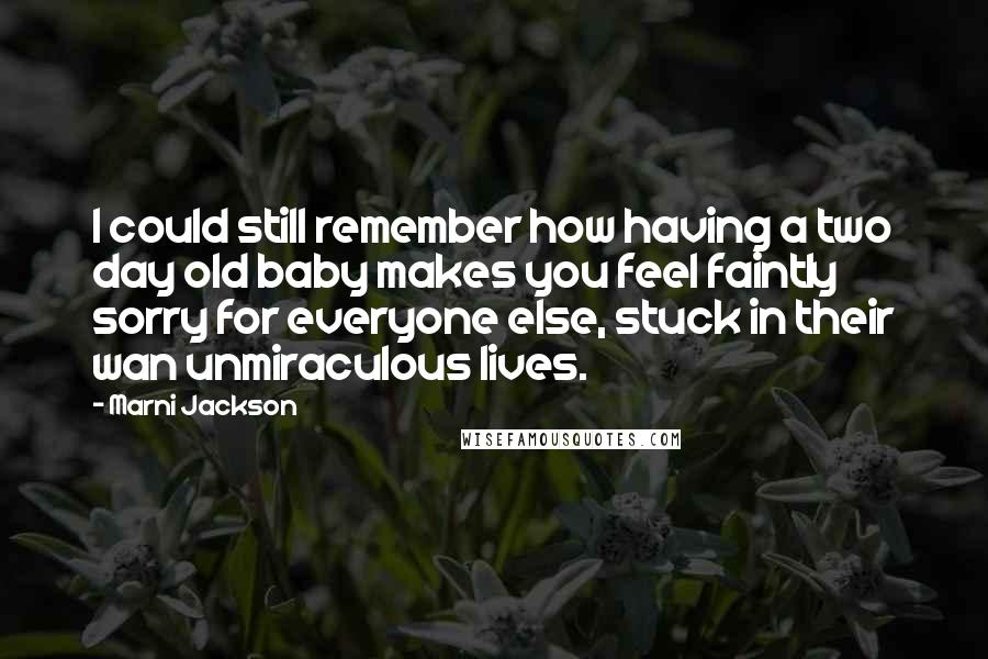 Marni Jackson Quotes: I could still remember how having a two day old baby makes you feel faintly sorry for everyone else, stuck in their wan unmiraculous lives.