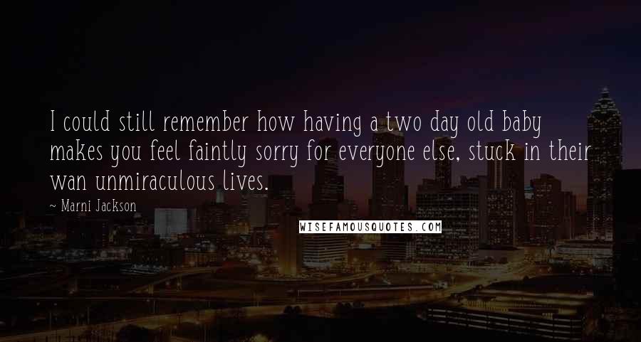 Marni Jackson Quotes: I could still remember how having a two day old baby makes you feel faintly sorry for everyone else, stuck in their wan unmiraculous lives.