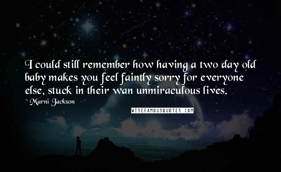 Marni Jackson Quotes: I could still remember how having a two day old baby makes you feel faintly sorry for everyone else, stuck in their wan unmiraculous lives.