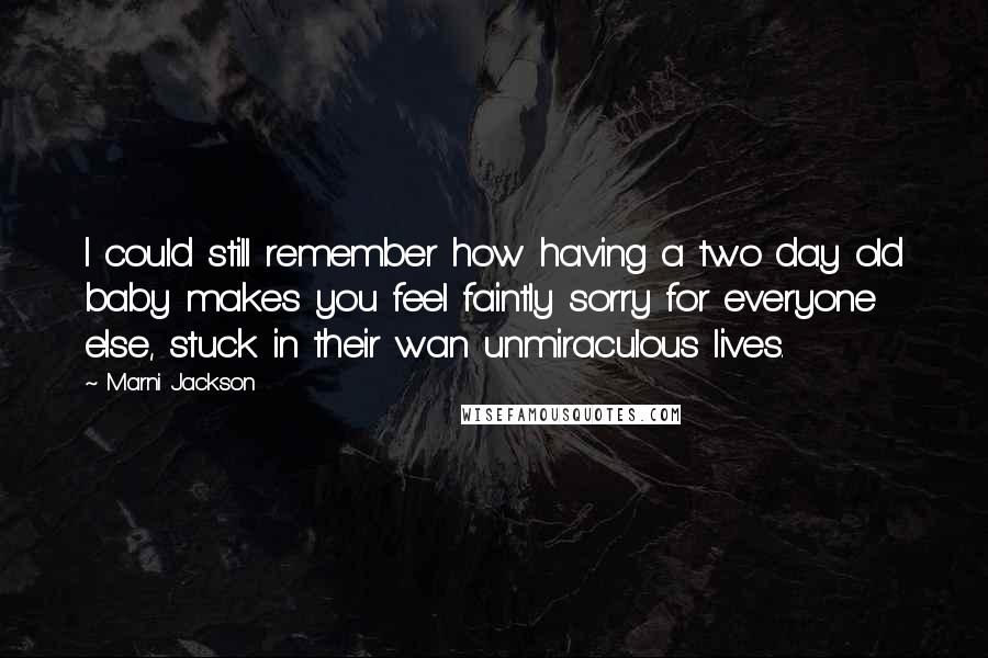 Marni Jackson Quotes: I could still remember how having a two day old baby makes you feel faintly sorry for everyone else, stuck in their wan unmiraculous lives.