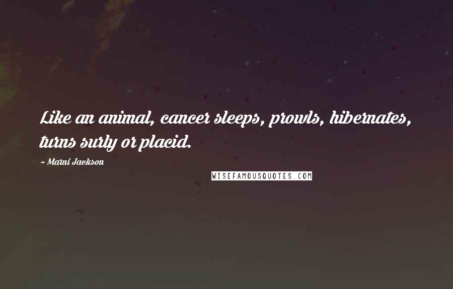 Marni Jackson Quotes: Like an animal, cancer sleeps, prowls, hibernates, turns surly or placid.