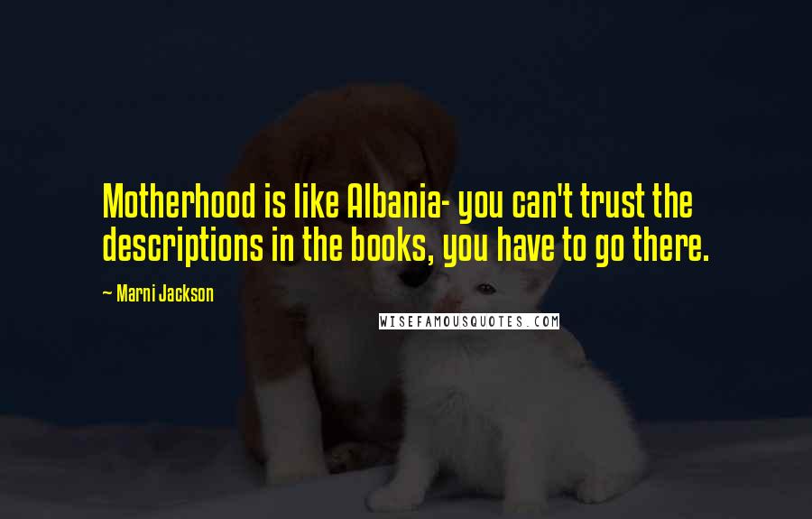 Marni Jackson Quotes: Motherhood is like Albania- you can't trust the descriptions in the books, you have to go there.