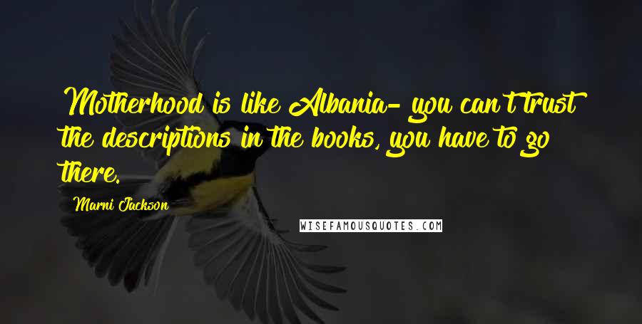 Marni Jackson Quotes: Motherhood is like Albania- you can't trust the descriptions in the books, you have to go there.