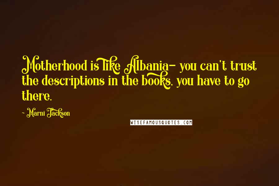 Marni Jackson Quotes: Motherhood is like Albania- you can't trust the descriptions in the books, you have to go there.