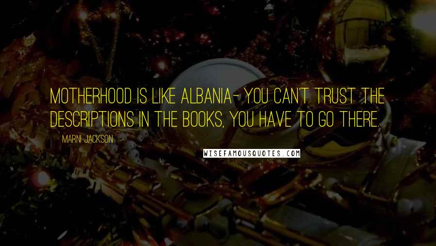 Marni Jackson Quotes: Motherhood is like Albania- you can't trust the descriptions in the books, you have to go there.