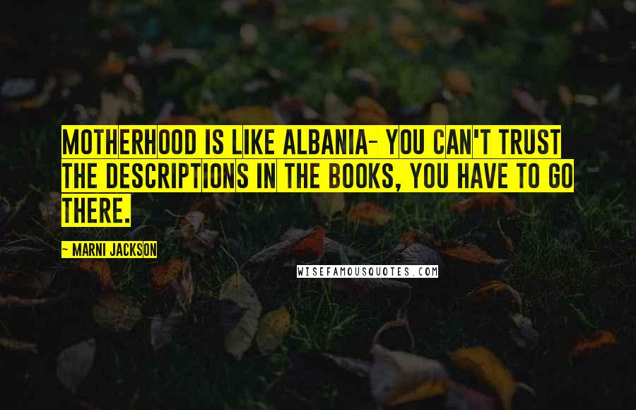 Marni Jackson Quotes: Motherhood is like Albania- you can't trust the descriptions in the books, you have to go there.