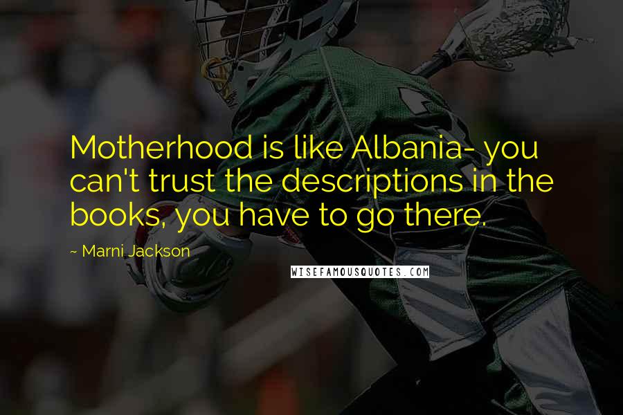 Marni Jackson Quotes: Motherhood is like Albania- you can't trust the descriptions in the books, you have to go there.