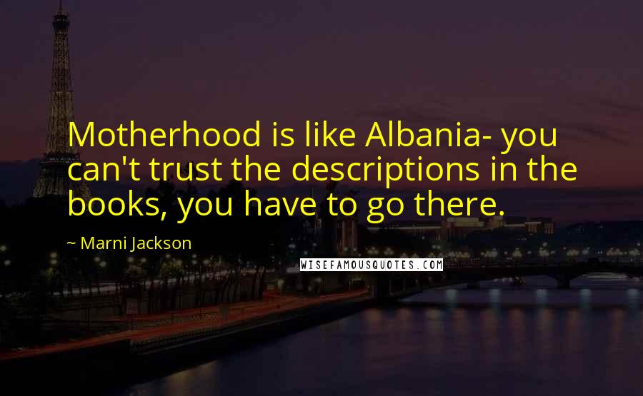 Marni Jackson Quotes: Motherhood is like Albania- you can't trust the descriptions in the books, you have to go there.