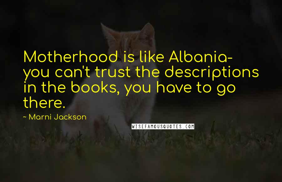 Marni Jackson Quotes: Motherhood is like Albania- you can't trust the descriptions in the books, you have to go there.