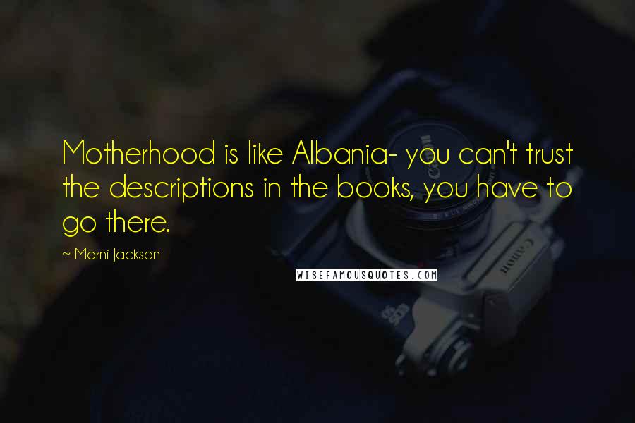 Marni Jackson Quotes: Motherhood is like Albania- you can't trust the descriptions in the books, you have to go there.