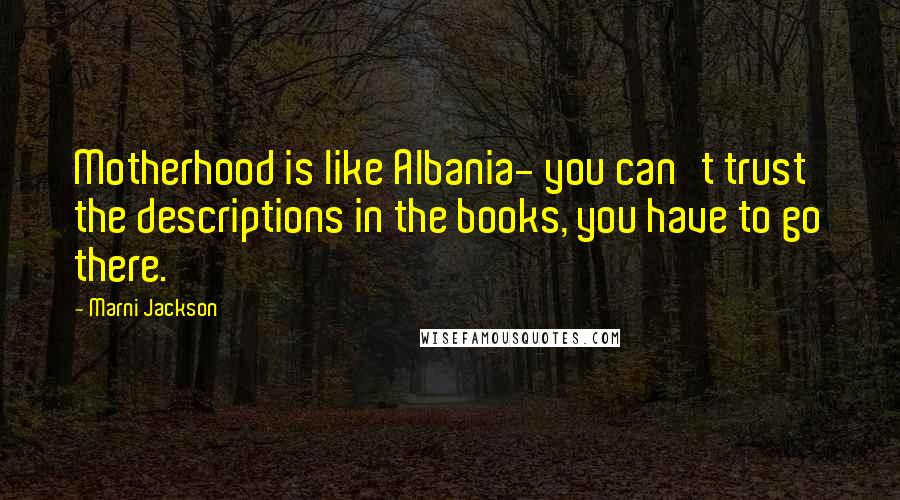 Marni Jackson Quotes: Motherhood is like Albania- you can't trust the descriptions in the books, you have to go there.