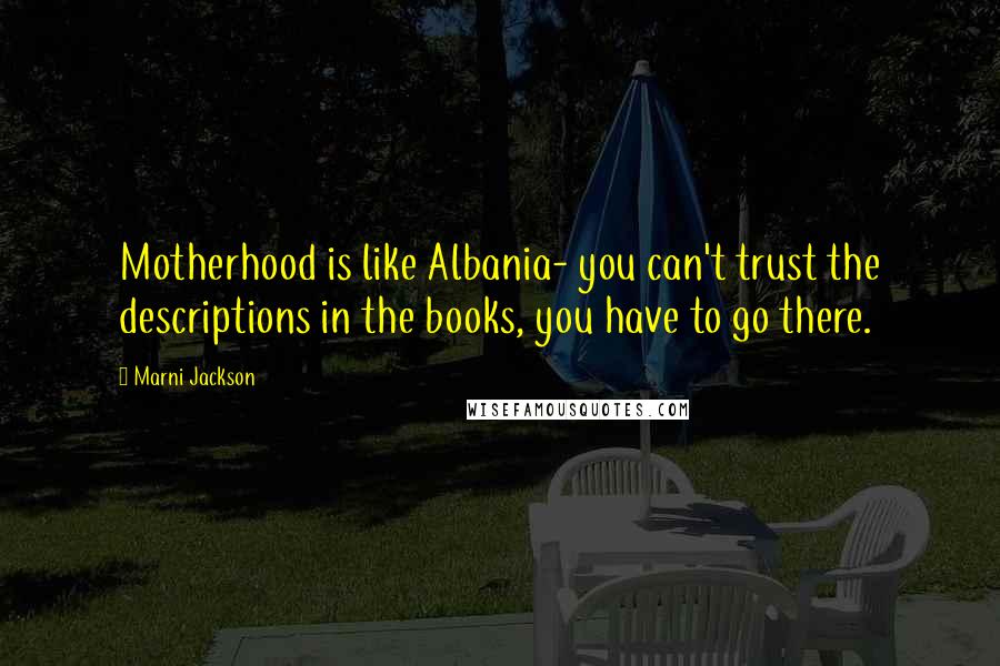 Marni Jackson Quotes: Motherhood is like Albania- you can't trust the descriptions in the books, you have to go there.