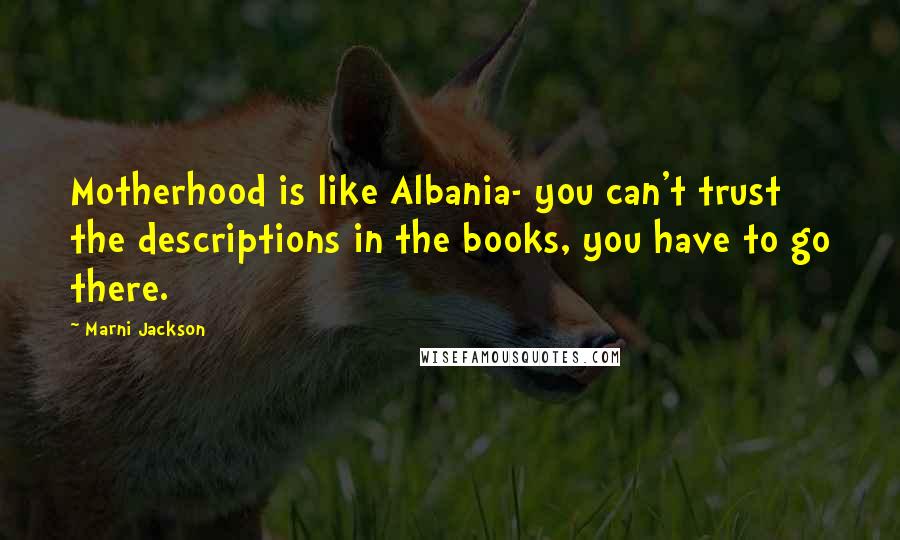 Marni Jackson Quotes: Motherhood is like Albania- you can't trust the descriptions in the books, you have to go there.