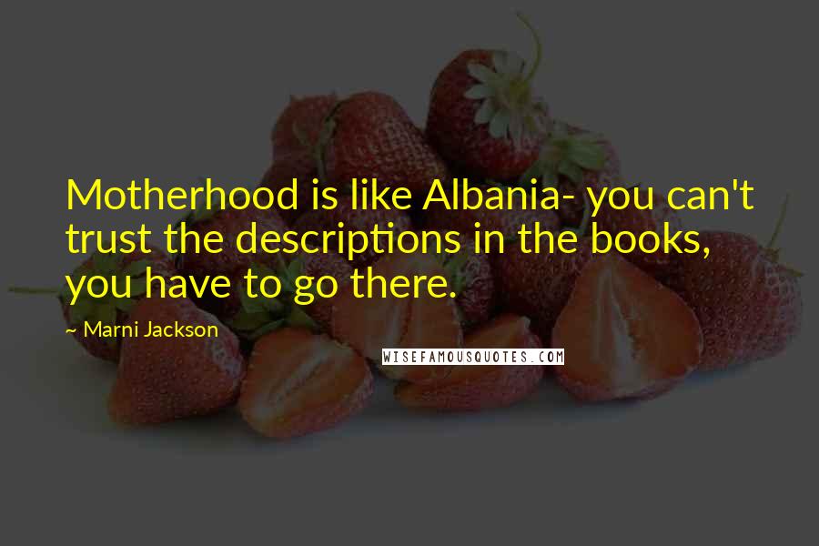 Marni Jackson Quotes: Motherhood is like Albania- you can't trust the descriptions in the books, you have to go there.