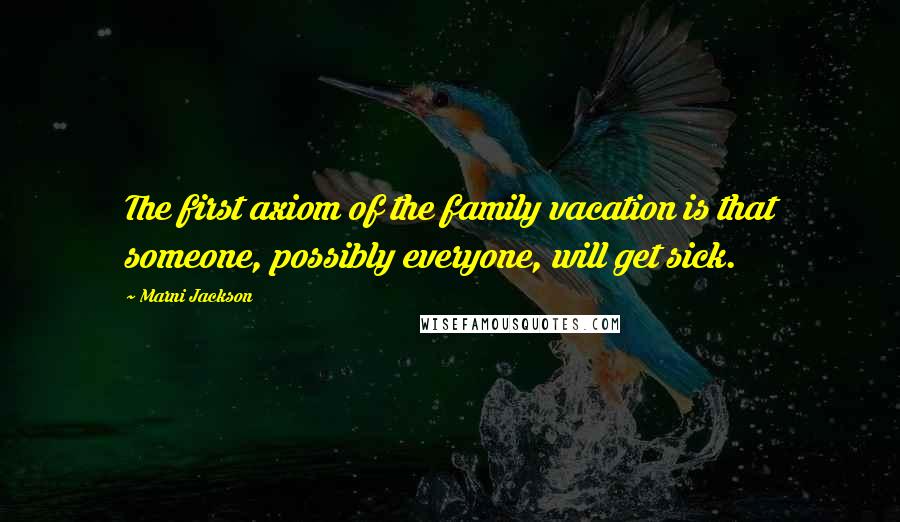 Marni Jackson Quotes: The first axiom of the family vacation is that someone, possibly everyone, will get sick.