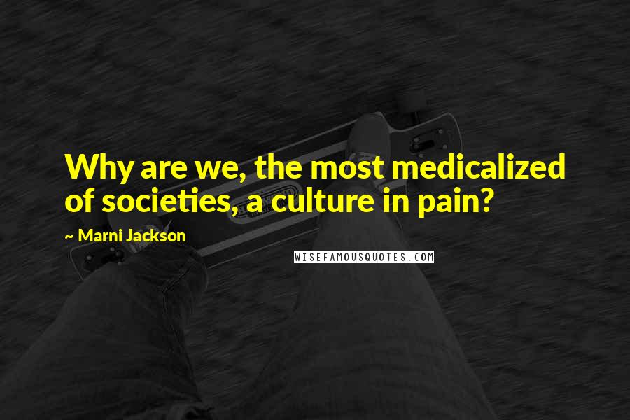 Marni Jackson Quotes: Why are we, the most medicalized of societies, a culture in pain?