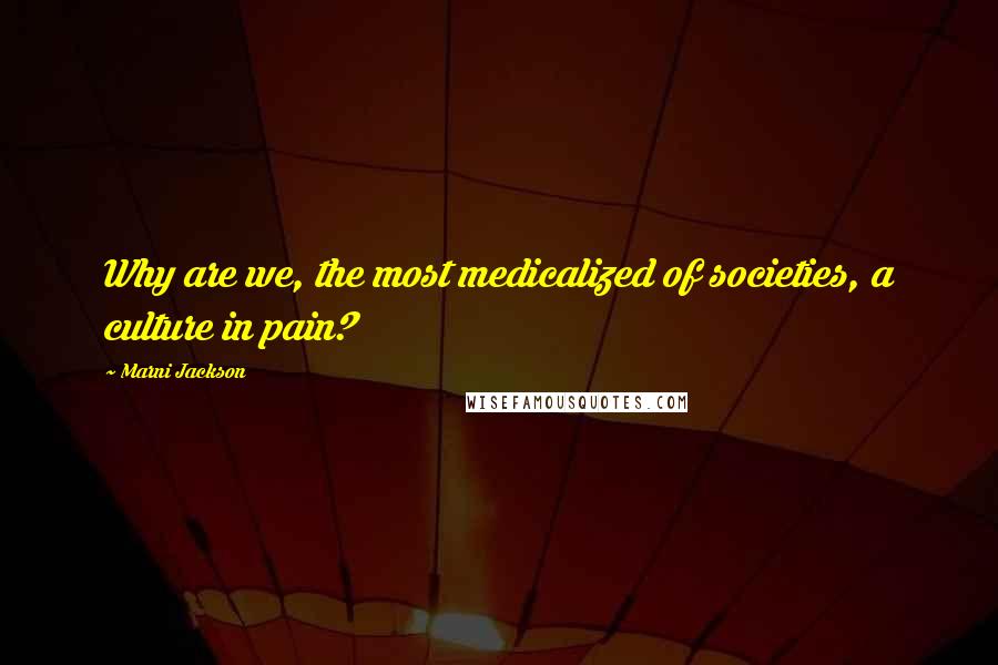 Marni Jackson Quotes: Why are we, the most medicalized of societies, a culture in pain?